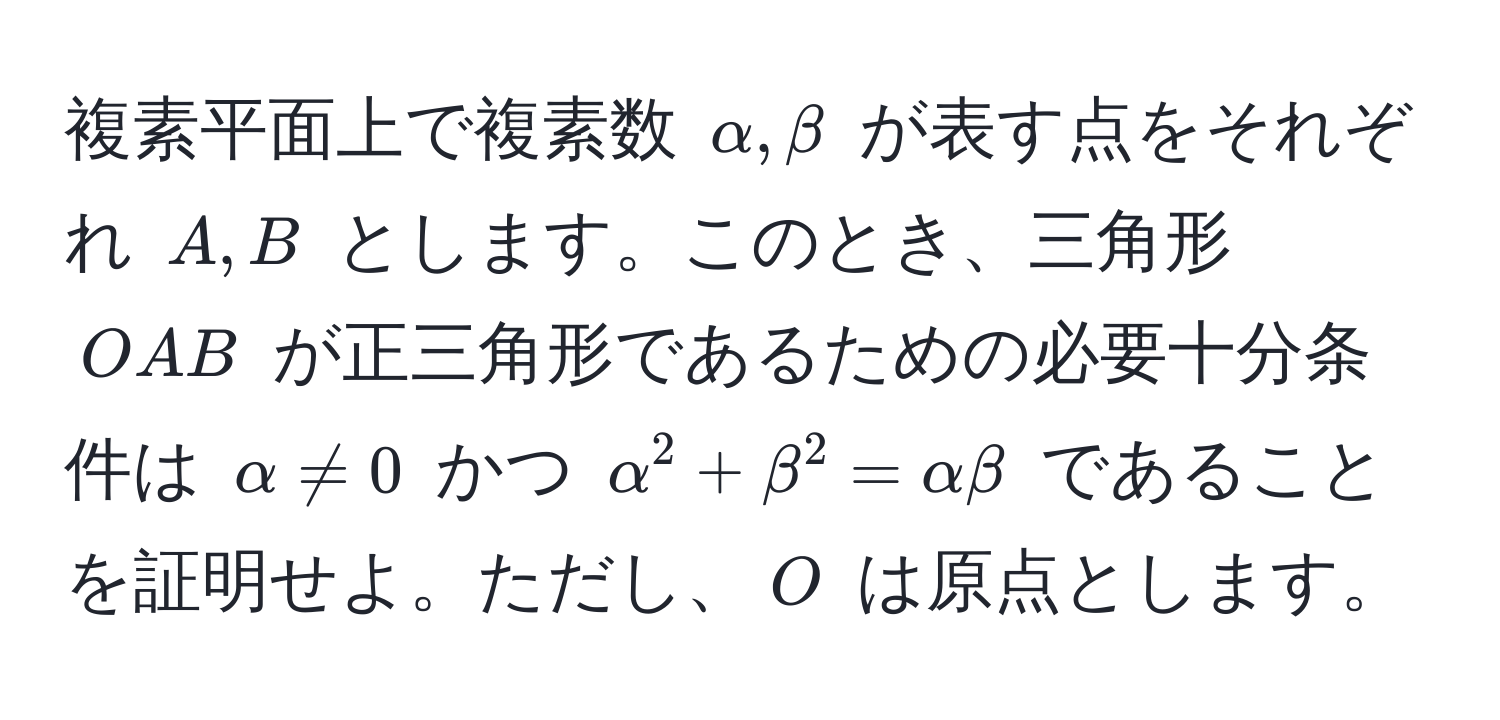 複素平面上で複素数 $alpha, beta$ が表す点をそれぞれ $A, B$ とします。このとき、三角形 $OAB$ が正三角形であるための必要十分条件は $alpha != 0$ かつ $alpha^2 + beta^2 = alphabeta$ であることを証明せよ。ただし、$O$ は原点とします。