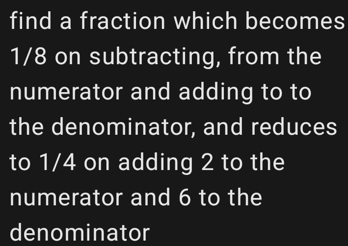 find a fraction which becomes
1/8 on subtracting, from the 
numerator and adding to to 
the denominator, and reduces 
to 1/4 on adding 2 to the 
numerator and 6 to the 
denominator