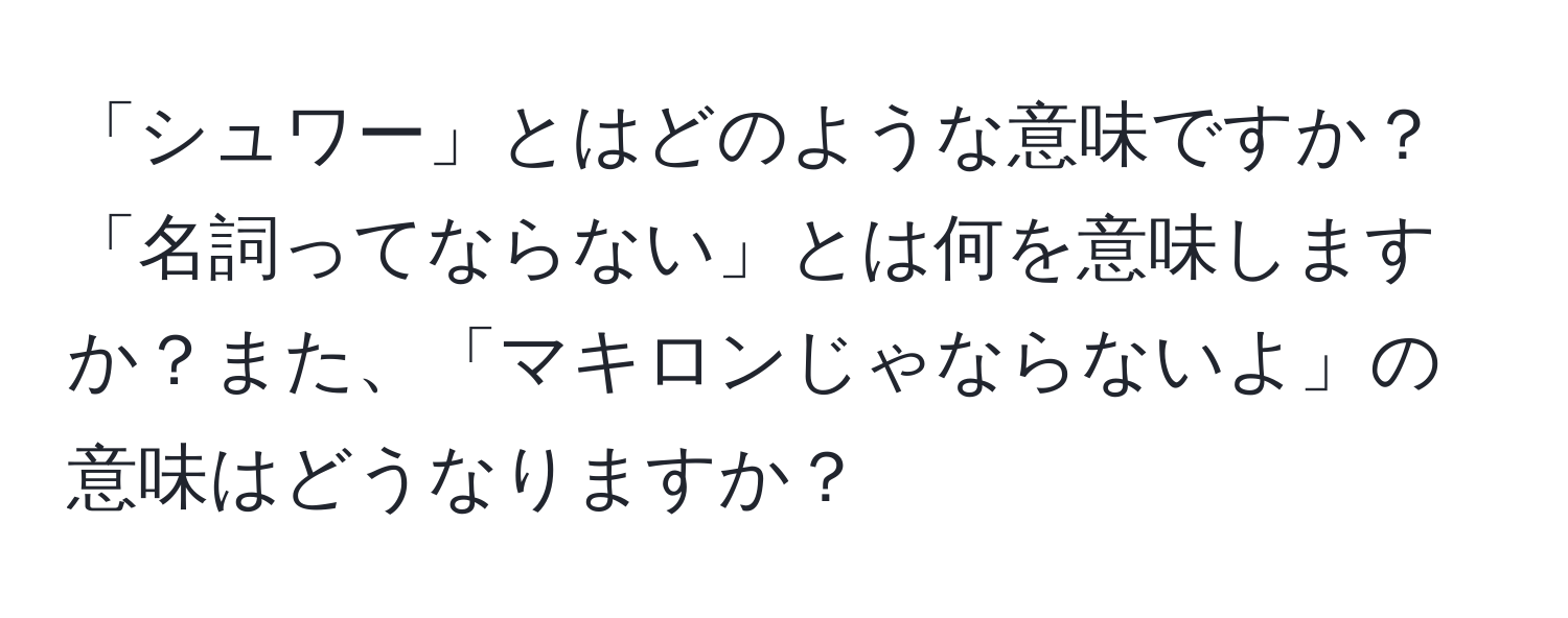 「シュワー」とはどのような意味ですか？「名詞ってならない」とは何を意味しますか？また、「マキロンじゃならないよ」の意味はどうなりますか？