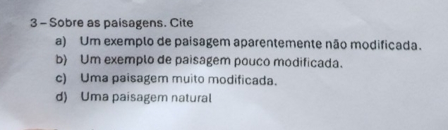 Sobre as paisagens. Cite
a) Um exemplo de paisagem aparentemente não modificada.
b) Um exemplo de paisagem pouco modificada.
c) Uma paisagem muito modificada.
d) Uma paísagem natural