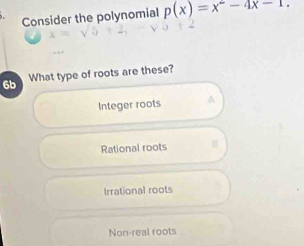 Consider the polynomial p(x)=x^2-4x-1. 
6b What type of roots are these?
Integer roots A
Rational roots 6
Irrational roots
Non-real roots