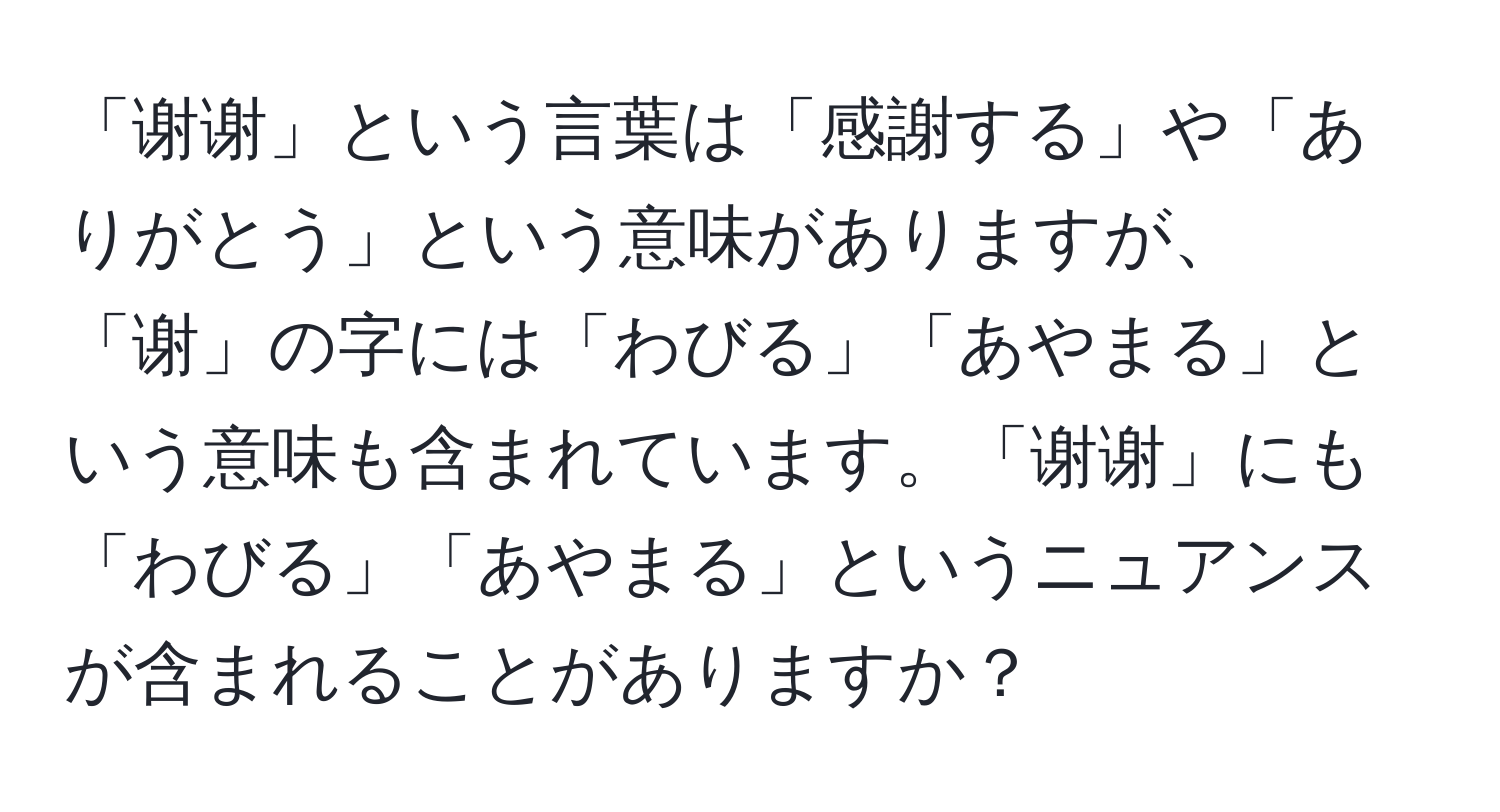 「谢谢」という言葉は「感謝する」や「ありがとう」という意味がありますが、「谢」の字には「わびる」「あやまる」という意味も含まれています。「谢谢」にも「わびる」「あやまる」というニュアンスが含まれることがありますか？