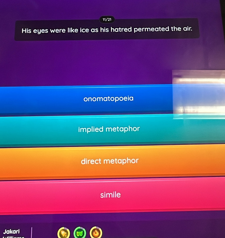 11/21
His eyes were like ice as his hatred permeated the air.
onomatopoeia
implied metaphor
direct metaphor
simile
Jakari