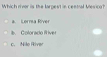 Which river is the largest in central Mexico?
a. Lerma River
b. Colorado River
c. Nile River