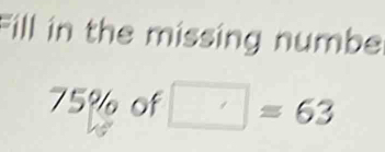 Fill in the missing numbe
75% of □ =63