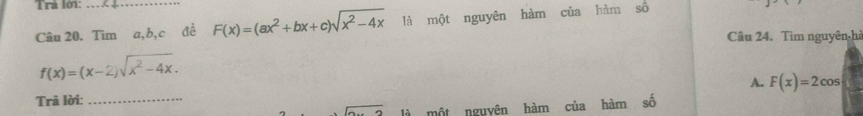 Tra lớ1:_ 
Câu 20. Tìm a, b, c đề F(x)=(ax^2+bx+c)sqrt(x^2-4x) là một nguyên hàm của hàm số 
Câu 24. Tìm nguyên-hà
f(x)=(x-2)sqrt(x^2-4x). 
Trã lời: _A. F(x)=2cos
overline  là một nguyện hàm của hàm số