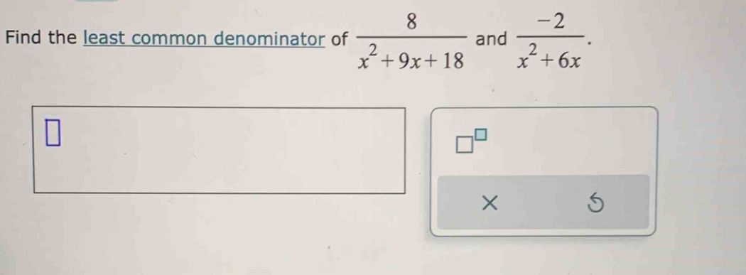 Find the least common denominator of  8/x^2+9x+18  and  (-2)/x^2+6x .
□^(□)
×