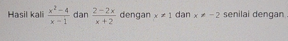 Hasil kali  (x^2-4)/x-1  dan  (2-2x)/x+2  dengan x!= 1 dan x!= -2 senilai dengan .