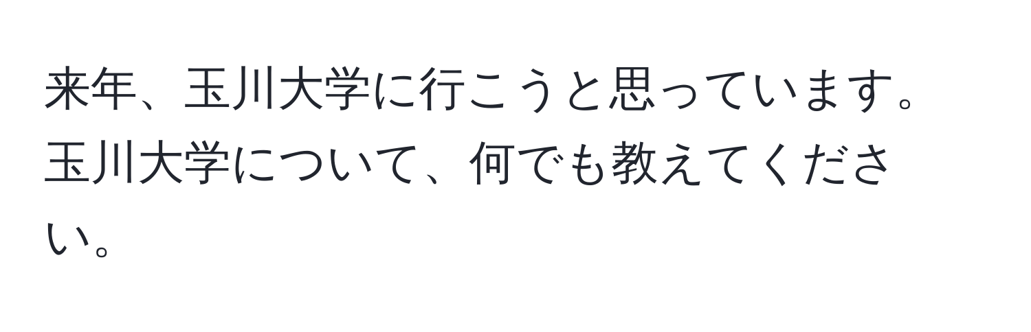 来年、玉川大学に行こうと思っています。玉川大学について、何でも教えてください。