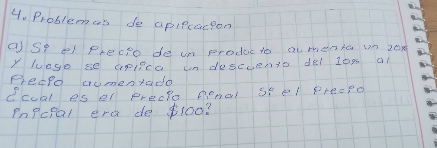 Problemas de apIPcacion 
a) Se el Precpo de un producto aumenta un 20%
y luego se apleca un descuento del 10% al 
Precpo aumentado 
Ccual es el precio ponal sp el Precpo 
PnPcPal era de $100?