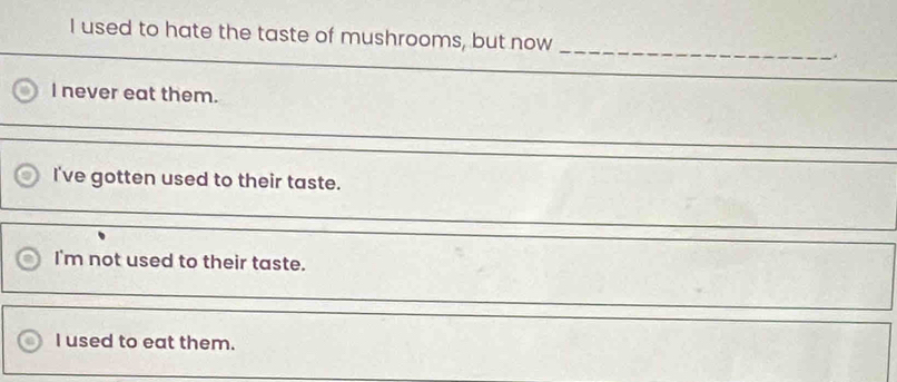 used to hate the taste of mushrooms, but now 
_ 
I never eat them. 
_ 
I've gotten used to their taste. 
_ 
I'm not used to their taste. 
_ 
I used to eat them.