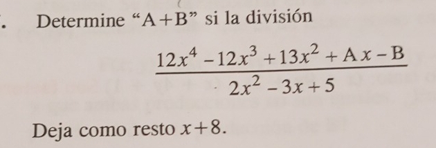 Determine “ A+B ” si la división
 (12x^4-12x^3+13x^2+Ax-B)/2x^2-3x+5 
Deja como resto x+8.