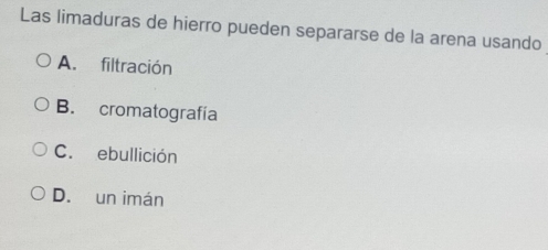 Las limaduras de hierro pueden separarse de la arena usando
A. filtración
B. cromatografía
C. ebullición
D. un imán