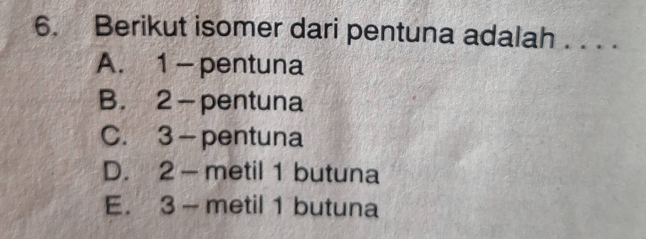 Berikut isomer dari pentuna adalah . . . .
A. 1 - pentuna
B. 2 -pentuna
C. 3 — pentuna
D. 2 - metil 1 butuna
E. 3 - metil 1 butuna