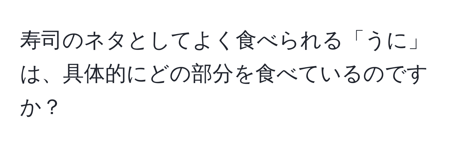寿司のネタとしてよく食べられる「うに」は、具体的にどの部分を食べているのですか？