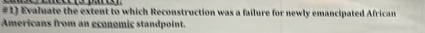 #1) Evaluate the extent to which Reconstruction was a failure for newly emancipated African 
Americans from an economic standpoint.