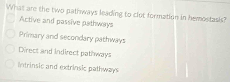 What are the two pathways leading to clot formation in hemostasis?
Active and passive pathways
Primary and secondary pathways
Direct and indirect pathways
Intrinsic and extrinsic pathways