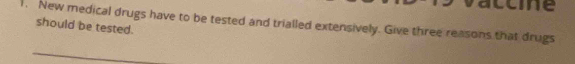 aceme 
1. New medical drugs have to be tested and trialled extensively. Give three reasons that drugs 
should be tested.