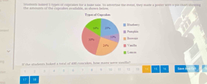 Students baked 5 types of cupcakes for a bake sale. To advertise the event, they made a poster with a pie chart showing 
the amounts of the cupcakes available, as shown below. 
ng If the students baked a total of 400 cuncakes, how many were vanilla?
2 3 4 5 6 7 8 9 10 11 12 13 14 15 16 Save
17 18