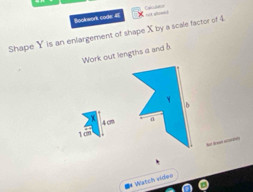 Bookwork code: 4E Calculater 
not sllowed 
Shape Y is an enlargement of shape X by a scale factor of 4. 
Work out lengths a and b
x 4 cm
1 cm
Not drawm accorately 
Watch video