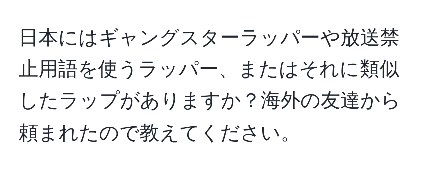 日本にはギャングスターラッパーや放送禁止用語を使うラッパー、またはそれに類似したラップがありますか？海外の友達から頼まれたので教えてください。