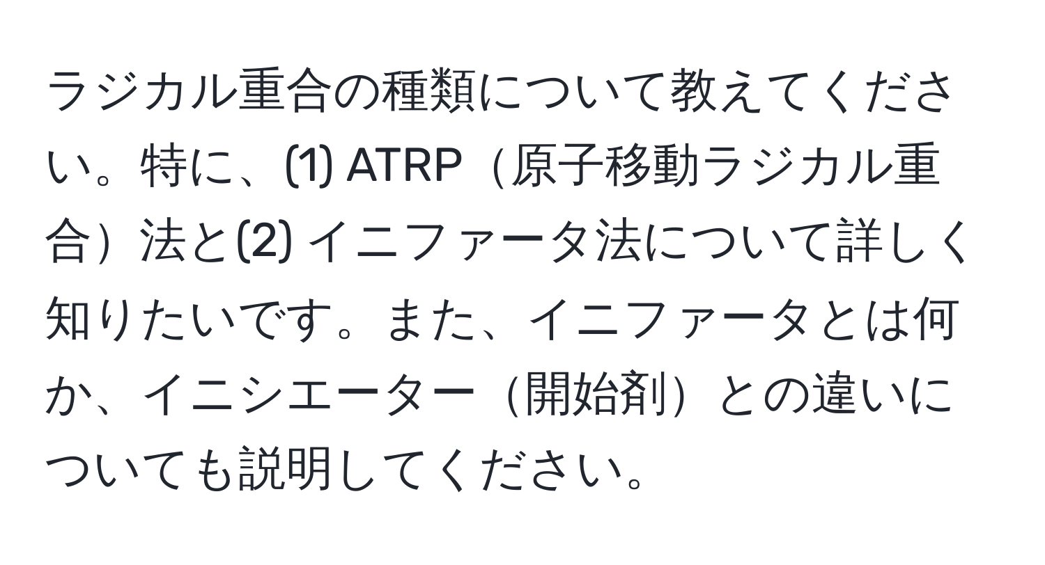 ラジカル重合の種類について教えてください。特に、(1) ATRP原子移動ラジカル重合法と(2) イニファータ法について詳しく知りたいです。また、イニファータとは何か、イニシエーター開始剤との違いについても説明してください。