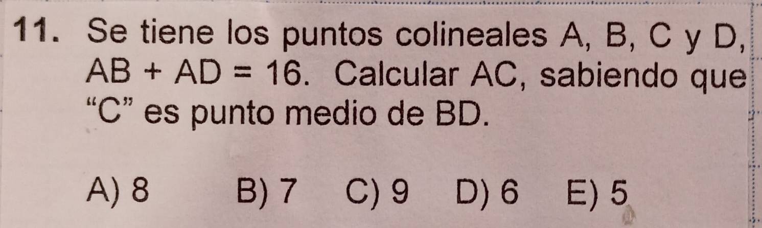 Se tiene los puntos colineales A, B, C y D,
AB+AD=16. Calcular AC, sabiendo que
“ C ” es punto medio de BD.
A) 8 B) 7 C) 9 D) 6 E) 5