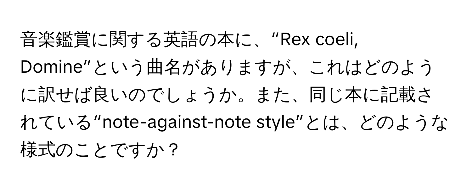 音楽鑑賞に関する英語の本に、“Rex coeli, Domine”という曲名がありますが、これはどのように訳せば良いのでしょうか。また、同じ本に記載されている“note-against-note style”とは、どのような様式のことですか？