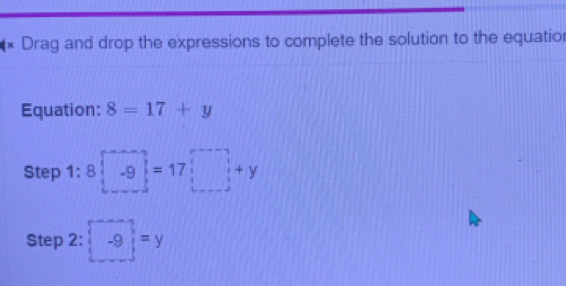 Drag and drop the expressions to complete the solution to the equatior 
Equation: 8=17+y
Step 1:8□ -9=17□ +y
Step 2: -9=y