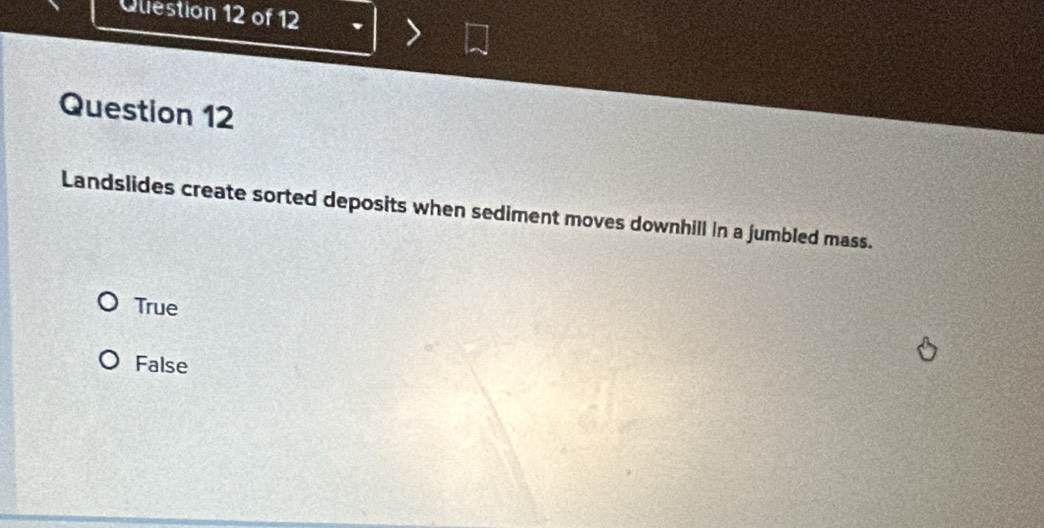 Oliestion 12 of 12
Question 12
Landslides create sorted deposits when sediment moves downhill in a jumbled mass.
True
False