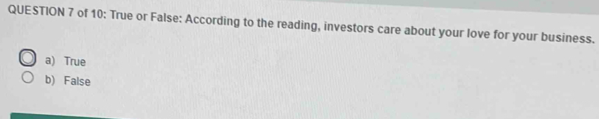 of 10: True or False: According to the reading, investors care about your love for your business.
a) True
b) False