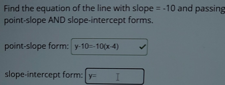 Find the equation of the line with slope =-10 and passing 
point-slope AND slope-intercept forms. 
point-slope form: y-10=-10(x-4)
slope-intercept form: y=