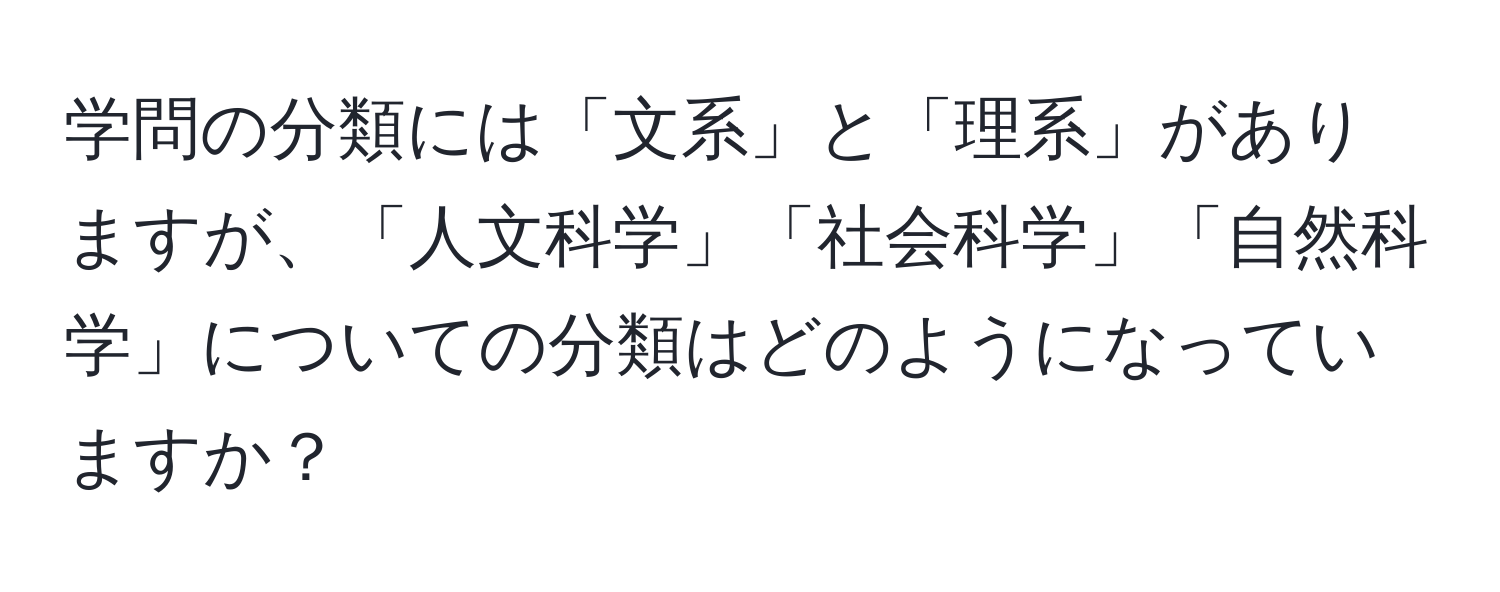 学問の分類には「文系」と「理系」がありますが、「人文科学」「社会科学」「自然科学」についての分類はどのようになっていますか？