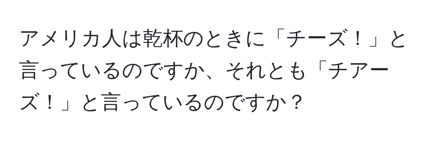 アメリカ人は乾杯のときに「チーズ！」と言っているのですか、それとも「チアーズ！」と言っているのですか？