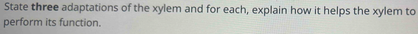 State three adaptations of the xylem and for each, explain how it helps the xylem to 
perform its function.