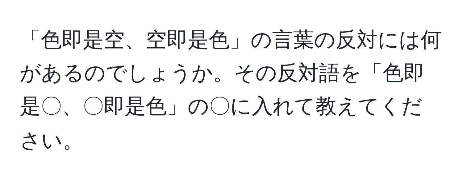 「色即是空、空即是色」の言葉の反対には何があるのでしょうか。その反対語を「色即是〇、〇即是色」の〇に入れて教えてください。