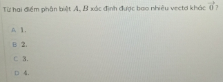 Từ hai điểm phân biệt A, B xác định được bao nhiêu vectơ khác vector 0
A 1.
B 2.
C 3.
4.