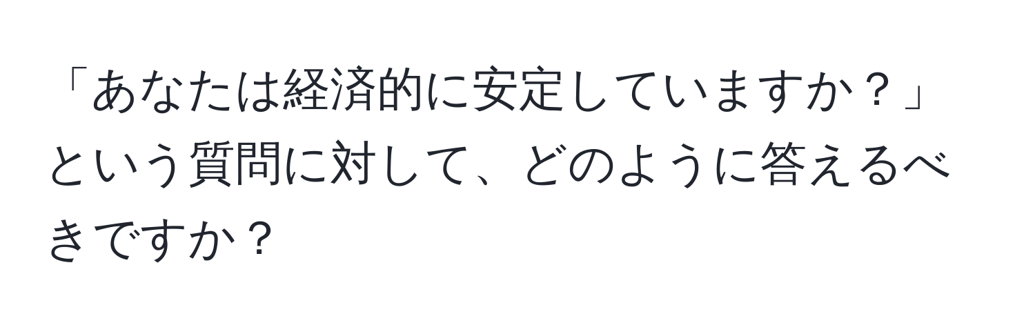 「あなたは経済的に安定していますか？」という質問に対して、どのように答えるべきですか？