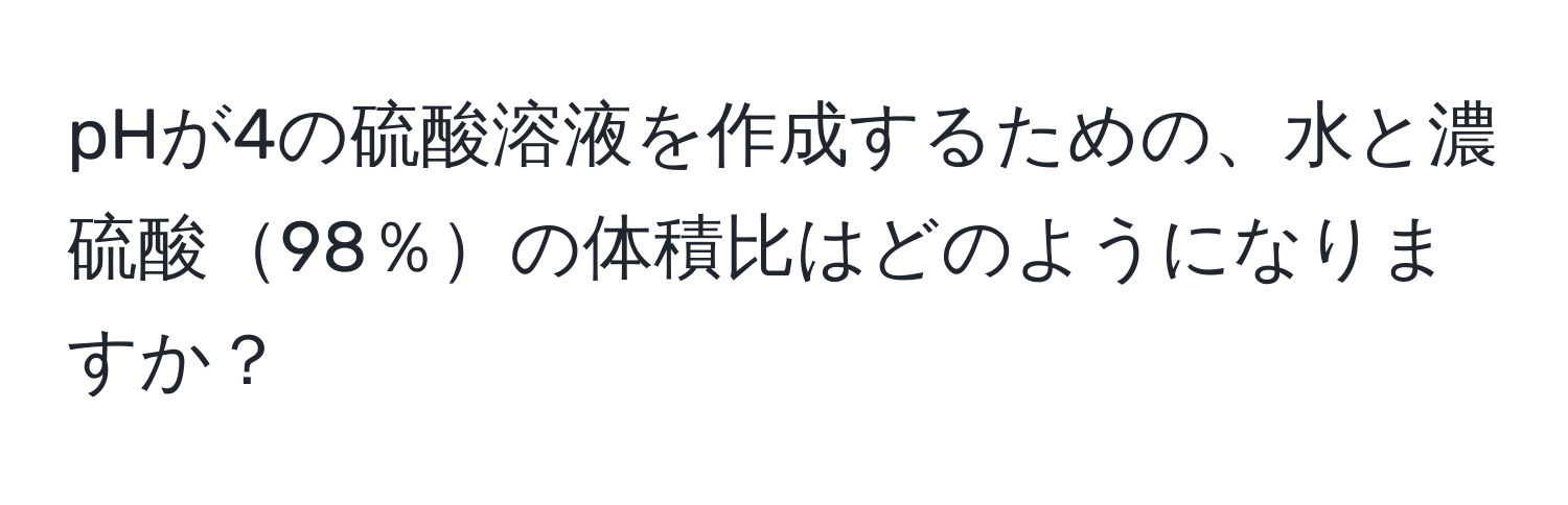 pHが4の硫酸溶液を作成するための、水と濃硫酸98％の体積比はどのようになりますか？