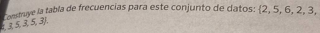 Construye la tabla de frecuencias para este conjunto de datos:  2,5,6,2,3,
4,3,5,3,5,3.