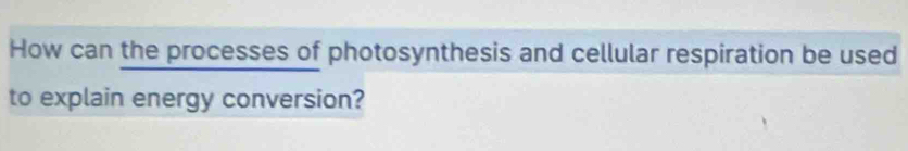 How can the processes of photosynthesis and cellular respiration be used 
to explain energy conversion?