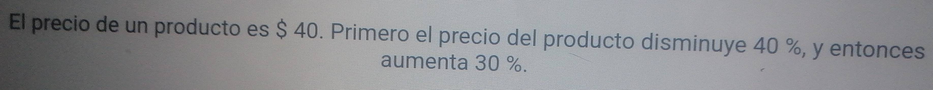 El precio de un producto es $ 40. Primero el precio del producto disminuye 40 %, y entonces 
aumenta 30 %.