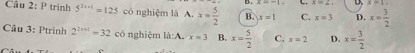 x=-1 C. x=2 x=1, 
Câu 2: P trinh 5^(2x+1)=125 có nghiệm là A. x= 5/2  B. x=1 C. x=3 D. x= 3/2 
Câu 3: Ptrình 2^(2x+1)=32 có nghiệm là:A. x=3 B. x= 5/2  C. x=2 D. x= 3/2 