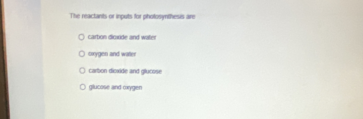 The reactants or inputs for pholosynthesis are
carbon dioxide and water
oxygen and water
carbon dioxide and glucose
glucose and oxygen