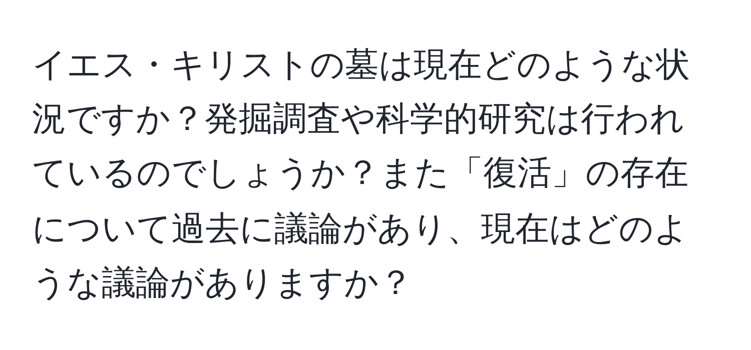 イエス・キリストの墓は現在どのような状況ですか？発掘調査や科学的研究は行われているのでしょうか？また「復活」の存在について過去に議論があり、現在はどのような議論がありますか？