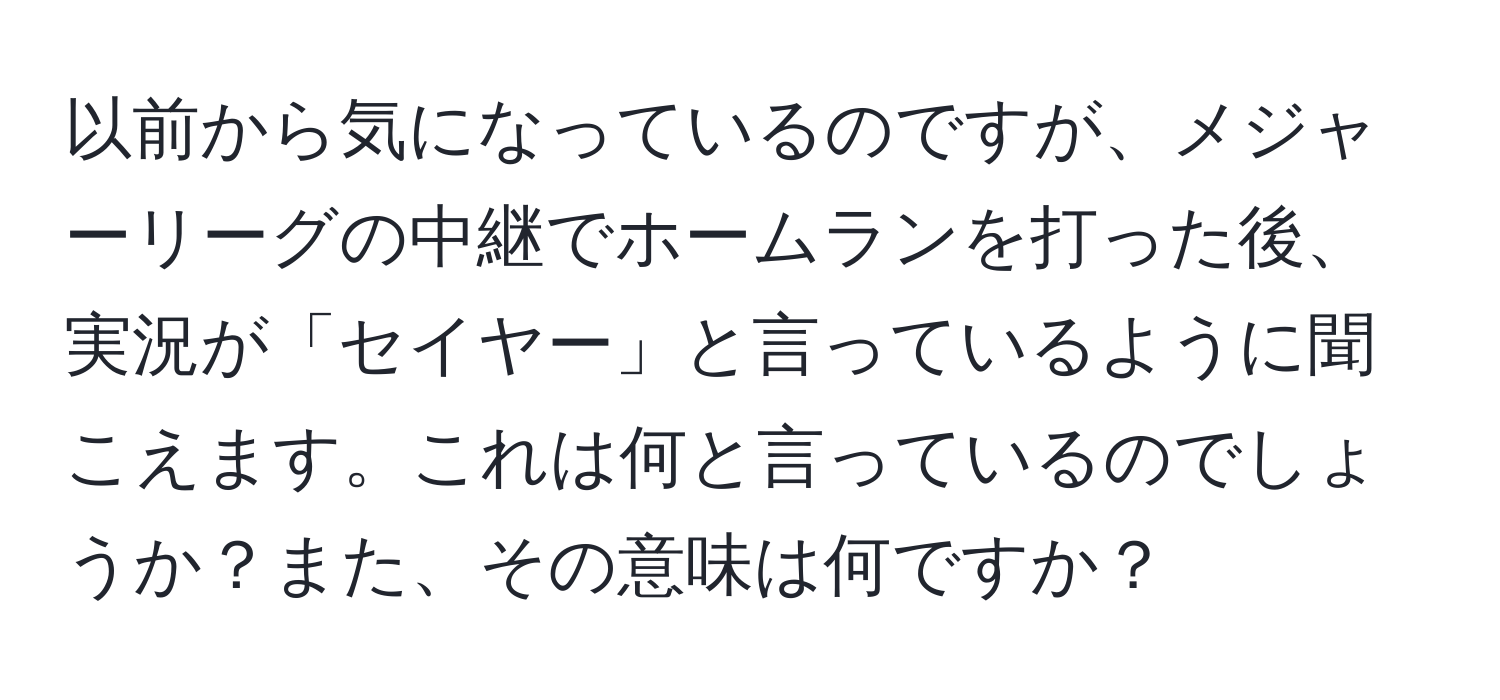 以前から気になっているのですが、メジャーリーグの中継でホームランを打った後、実況が「セイヤー」と言っているように聞こえます。これは何と言っているのでしょうか？また、その意味は何ですか？