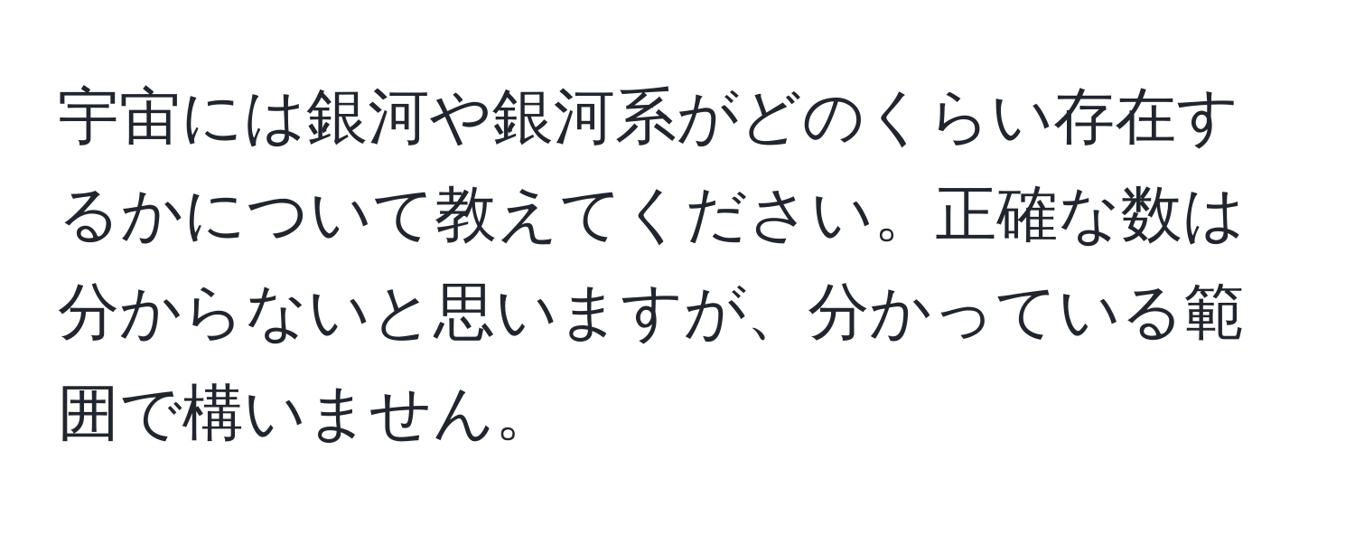 宇宙には銀河や銀河系がどのくらい存在するかについて教えてください。正確な数は分からないと思いますが、分かっている範囲で構いません。