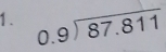 1 . beginarrayr 0.9encloselongdiv 87.811endarray