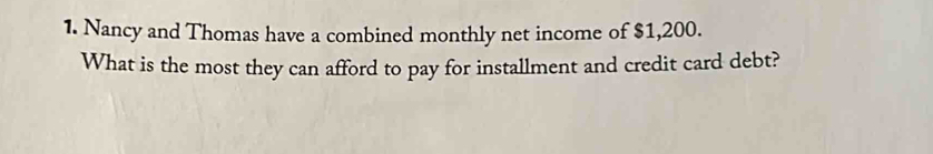 Nancy and Thomas have a combined monthly net income of $1,200. 
What is the most they can afford to pay for installment and credit card debt?