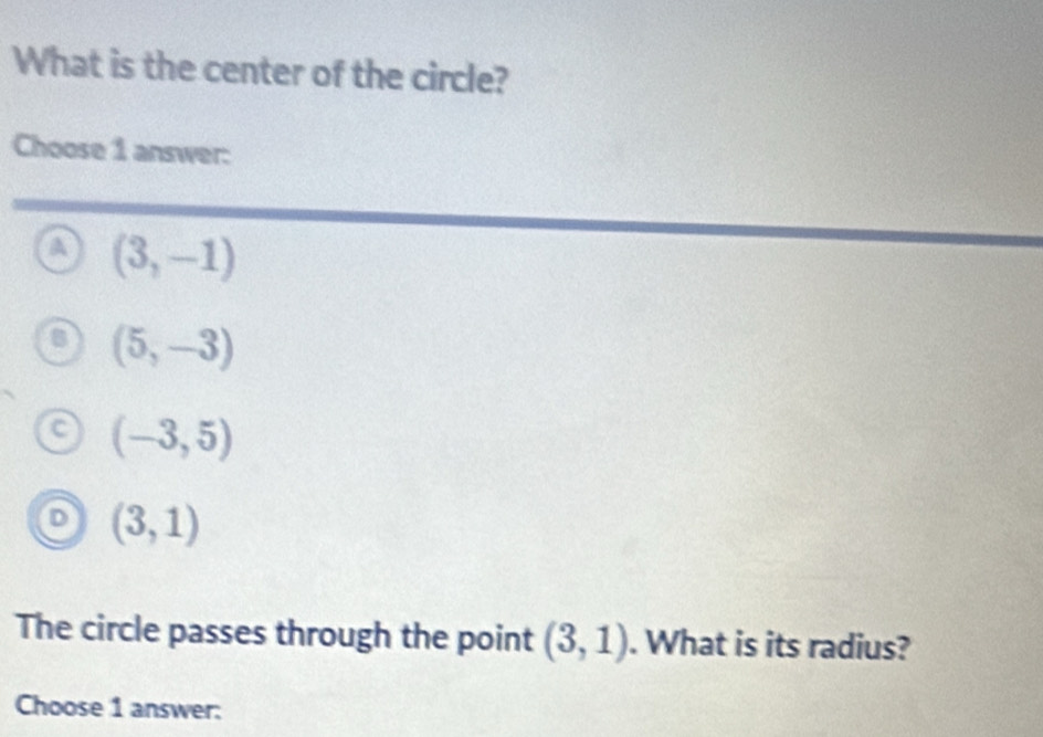 What is the center of the circle?
Choose 1 answer:
a (3,-1)
(5,-3)
(-3,5)
U (3,1)
The circle passes through the point (3,1). What is its radius?
Choose 1 answer: